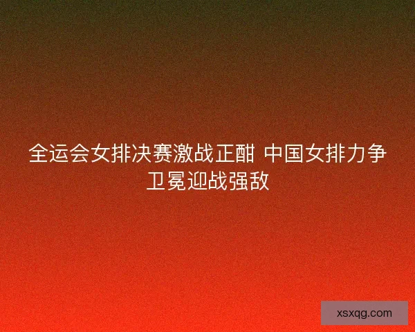 全运会女排决赛激战正酣 中国女排力争卫冕迎战强敌