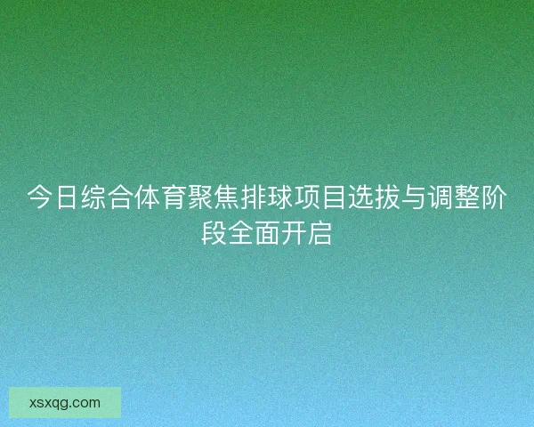 今日综合体育聚焦排球项目选拔与调整阶段全面开启