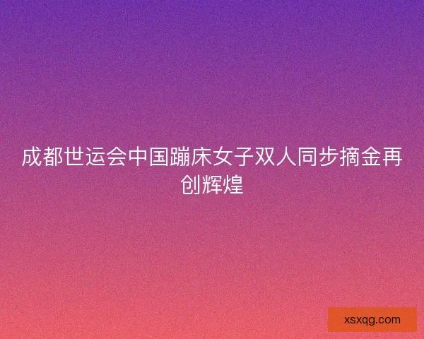 成都世运会中国蹦床女子双人同步摘金再创辉煌