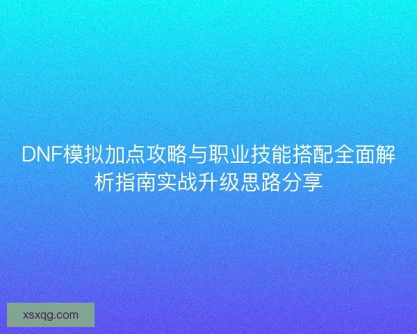 DNF模拟加点攻略与职业技能搭配全面解析指南实战升级思路分享