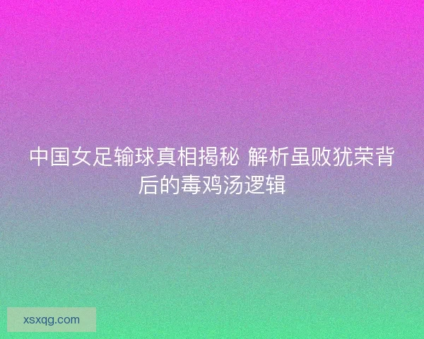 中国女足输球真相揭秘 解析虽败犹荣背后的毒鸡汤逻辑