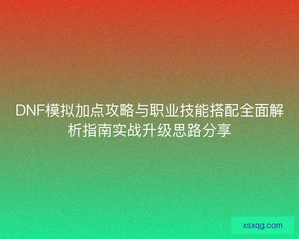 DNF模拟加点攻略与职业技能搭配全面解析指南实战升级思路分享